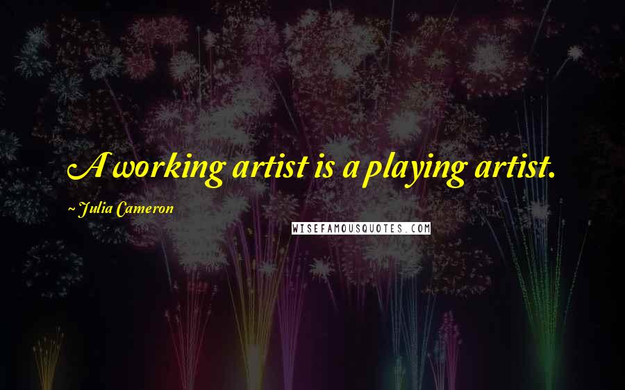 Julia Cameron Quotes: A working artist is a playing artist.