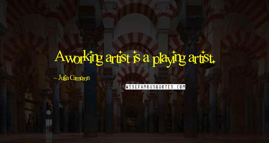 Julia Cameron Quotes: A working artist is a playing artist.