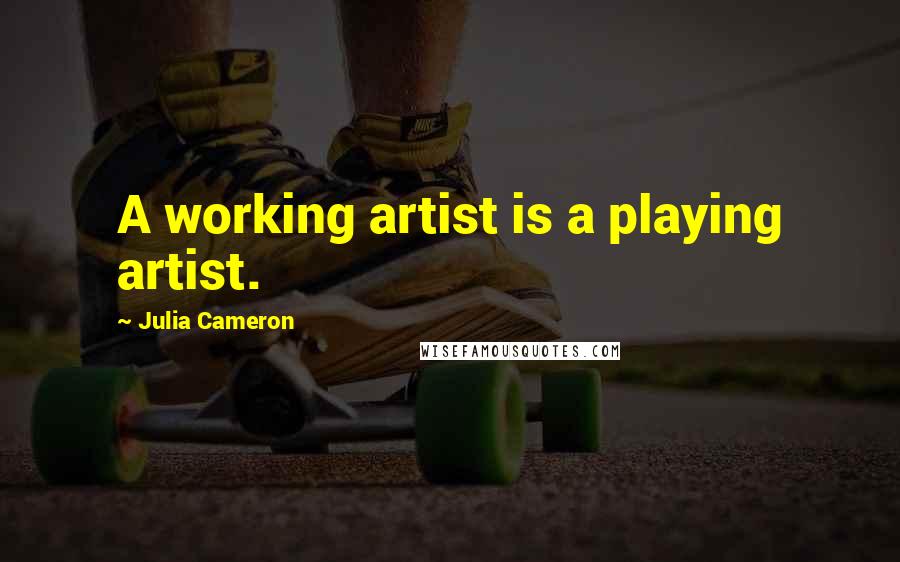 Julia Cameron Quotes: A working artist is a playing artist.