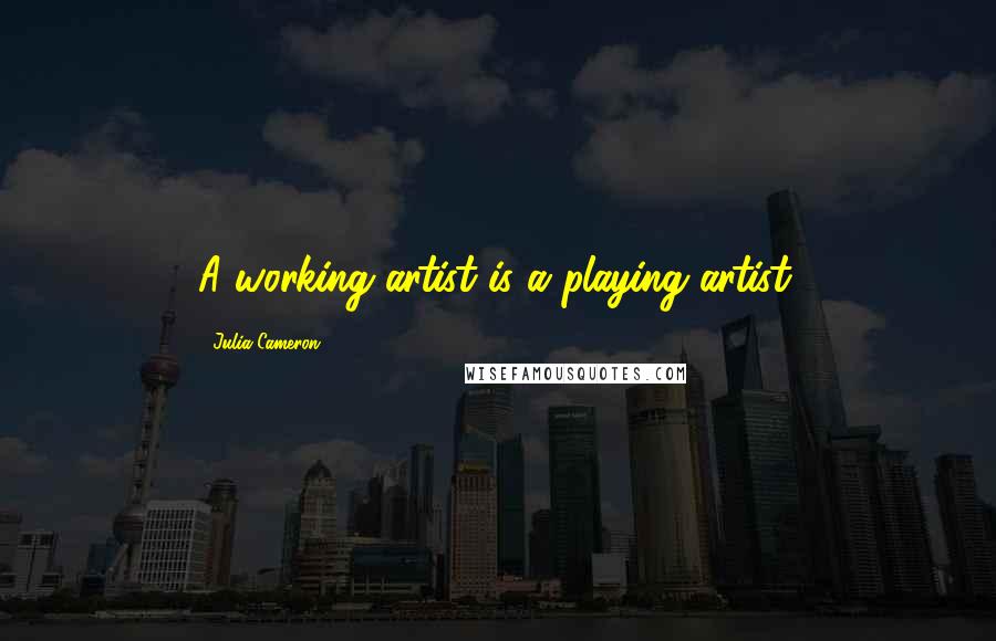 Julia Cameron Quotes: A working artist is a playing artist.