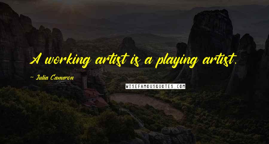 Julia Cameron Quotes: A working artist is a playing artist.