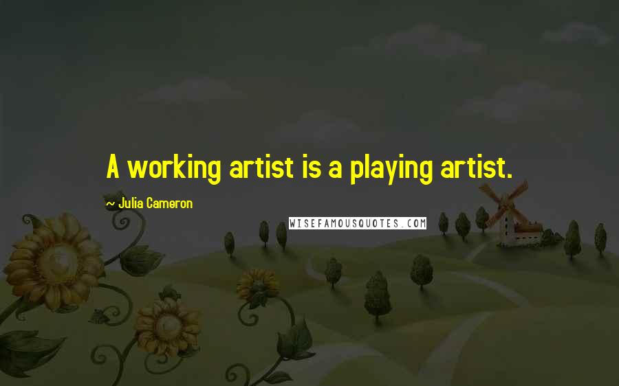 Julia Cameron Quotes: A working artist is a playing artist.
