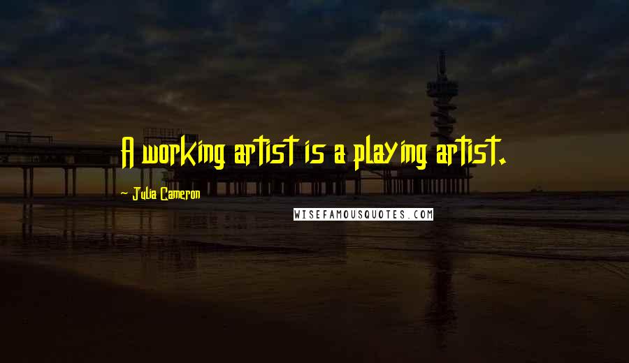 Julia Cameron Quotes: A working artist is a playing artist.