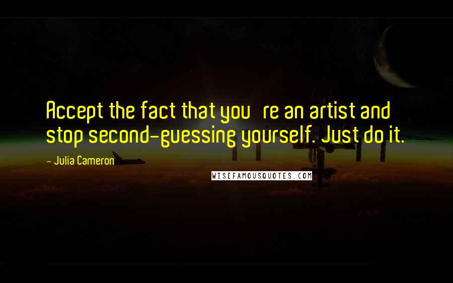 Julia Cameron Quotes: Accept the fact that you're an artist and stop second-guessing yourself. Just do it.