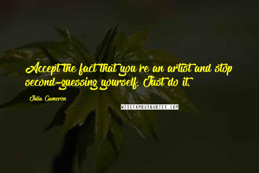 Julia Cameron Quotes: Accept the fact that you're an artist and stop second-guessing yourself. Just do it.