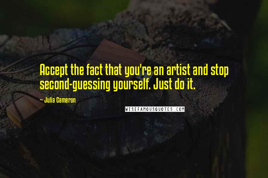 Julia Cameron Quotes: Accept the fact that you're an artist and stop second-guessing yourself. Just do it.