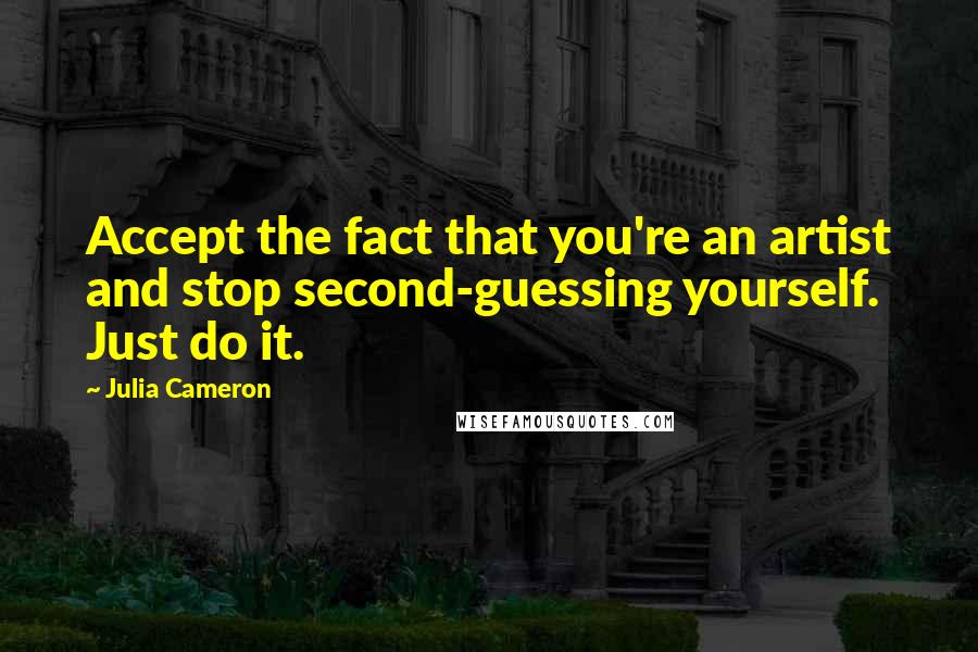 Julia Cameron Quotes: Accept the fact that you're an artist and stop second-guessing yourself. Just do it.