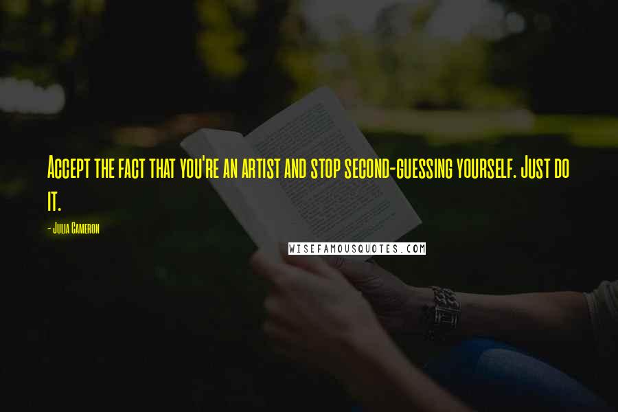 Julia Cameron Quotes: Accept the fact that you're an artist and stop second-guessing yourself. Just do it.