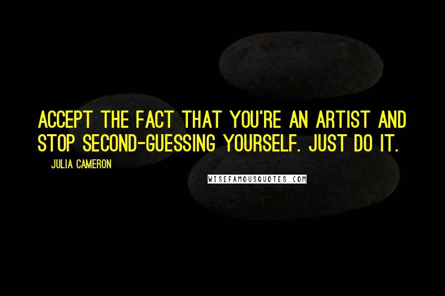 Julia Cameron Quotes: Accept the fact that you're an artist and stop second-guessing yourself. Just do it.