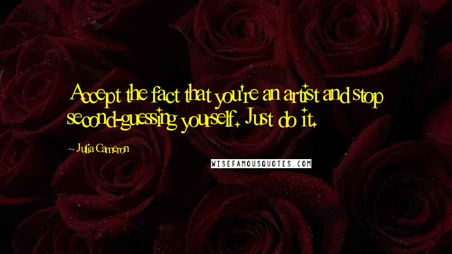 Julia Cameron Quotes: Accept the fact that you're an artist and stop second-guessing yourself. Just do it.