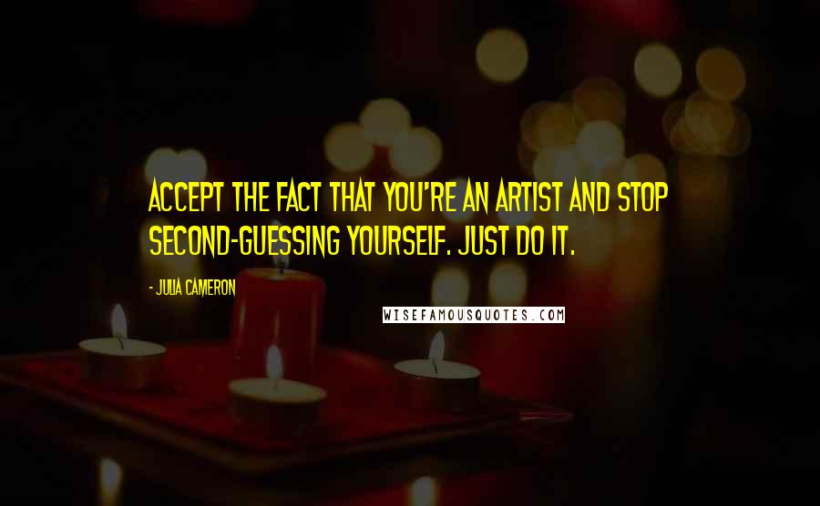 Julia Cameron Quotes: Accept the fact that you're an artist and stop second-guessing yourself. Just do it.