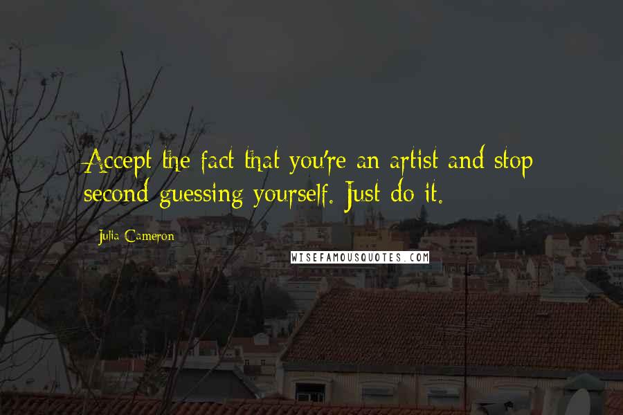 Julia Cameron Quotes: Accept the fact that you're an artist and stop second-guessing yourself. Just do it.