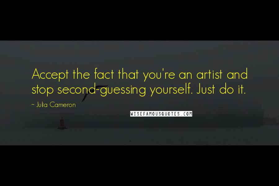 Julia Cameron Quotes: Accept the fact that you're an artist and stop second-guessing yourself. Just do it.