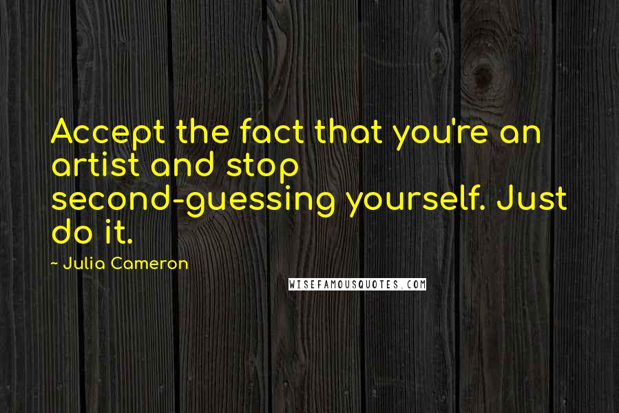 Julia Cameron Quotes: Accept the fact that you're an artist and stop second-guessing yourself. Just do it.