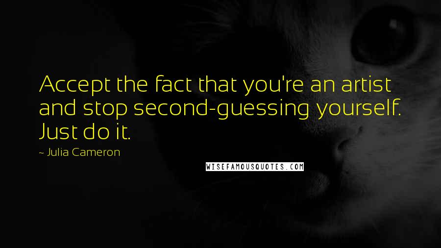 Julia Cameron Quotes: Accept the fact that you're an artist and stop second-guessing yourself. Just do it.