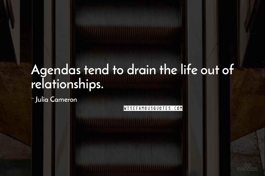 Julia Cameron Quotes: Agendas tend to drain the life out of relationships.