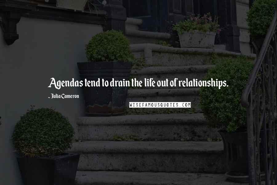 Julia Cameron Quotes: Agendas tend to drain the life out of relationships.