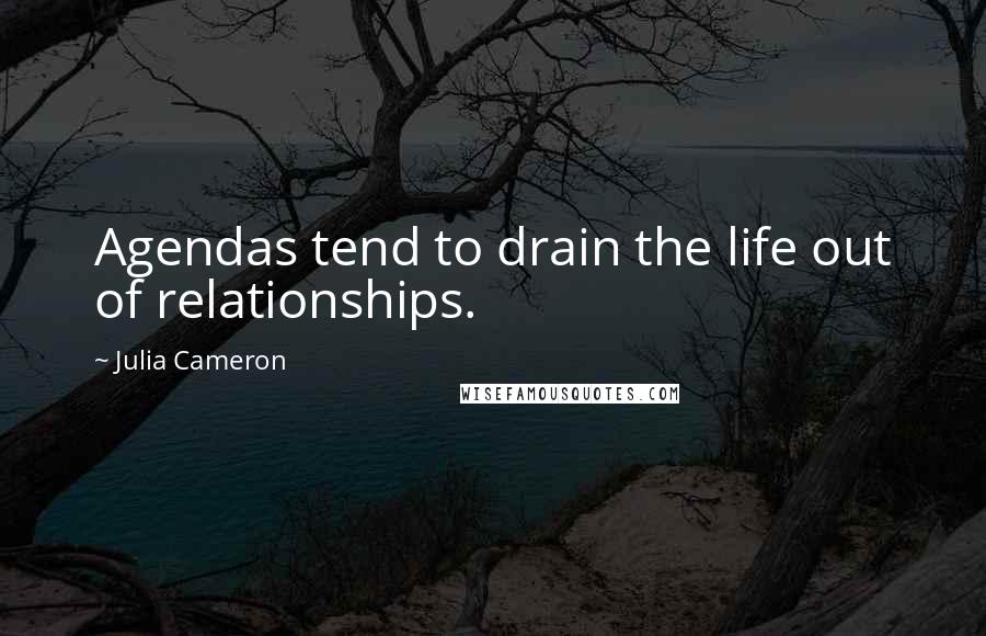 Julia Cameron Quotes: Agendas tend to drain the life out of relationships.