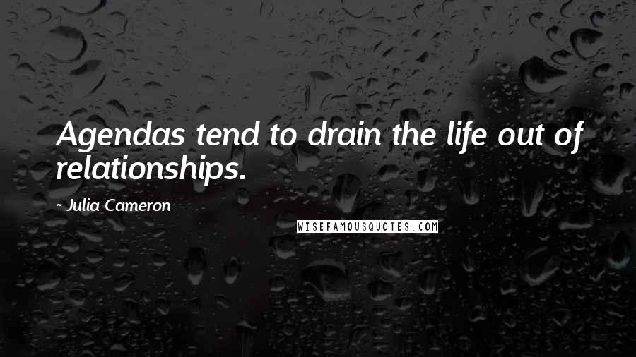 Julia Cameron Quotes: Agendas tend to drain the life out of relationships.