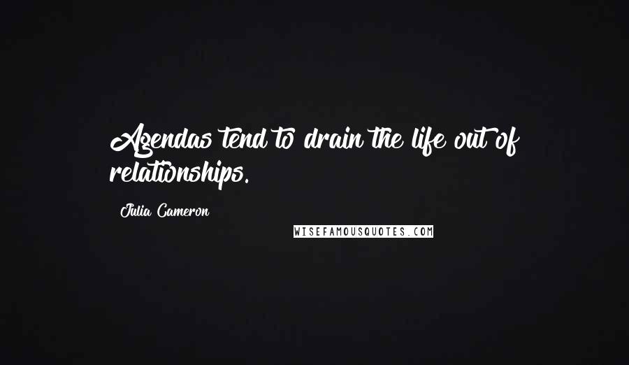 Julia Cameron Quotes: Agendas tend to drain the life out of relationships.