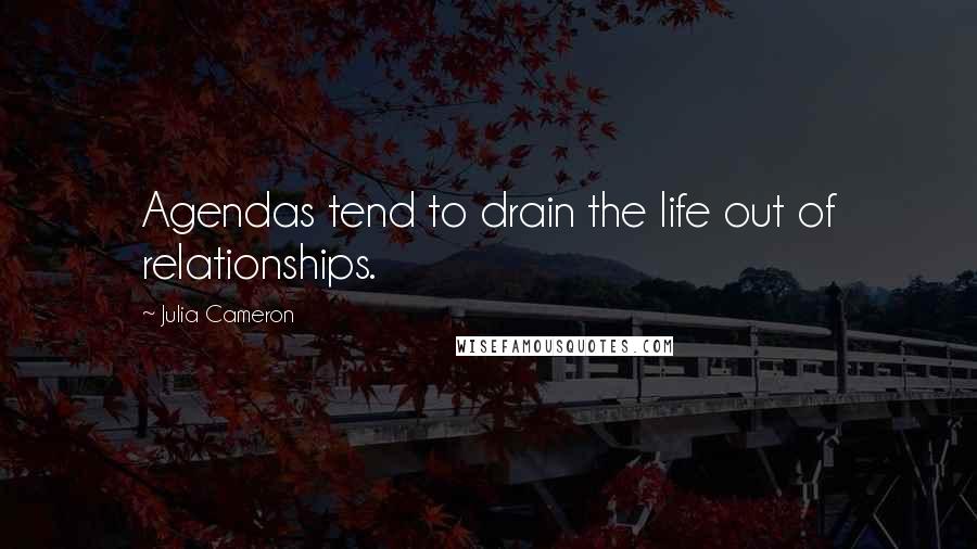 Julia Cameron Quotes: Agendas tend to drain the life out of relationships.