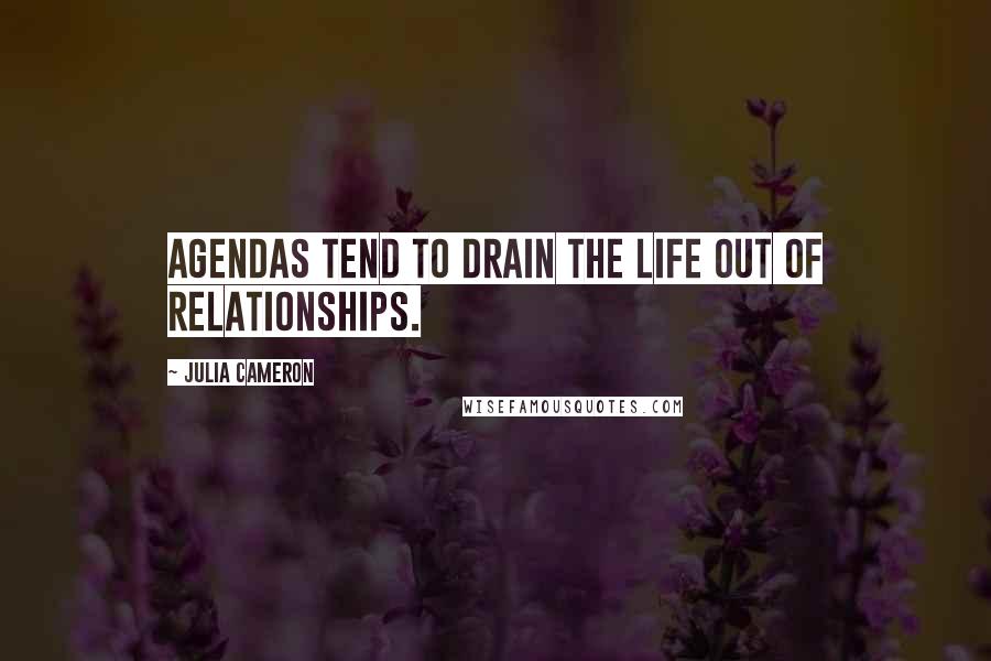 Julia Cameron Quotes: Agendas tend to drain the life out of relationships.