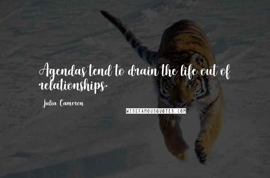 Julia Cameron Quotes: Agendas tend to drain the life out of relationships.