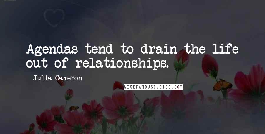Julia Cameron Quotes: Agendas tend to drain the life out of relationships.