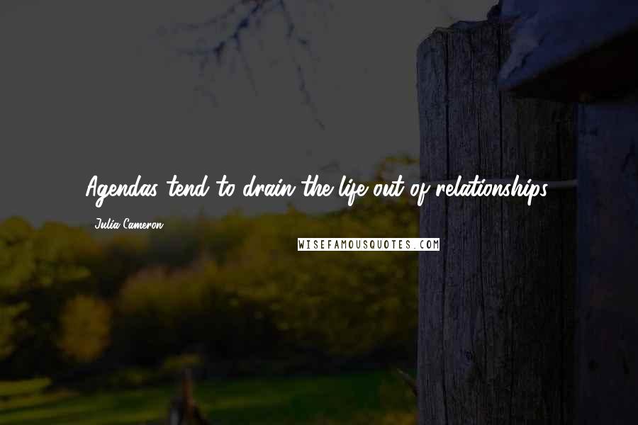 Julia Cameron Quotes: Agendas tend to drain the life out of relationships.