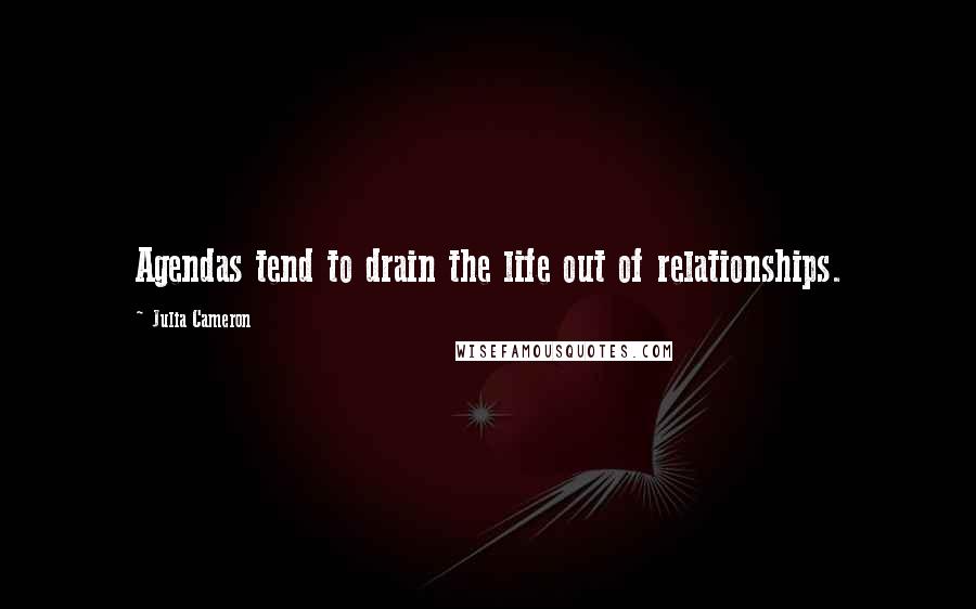 Julia Cameron Quotes: Agendas tend to drain the life out of relationships.
