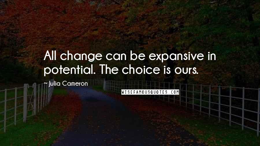 Julia Cameron Quotes: All change can be expansive in potential. The choice is ours.