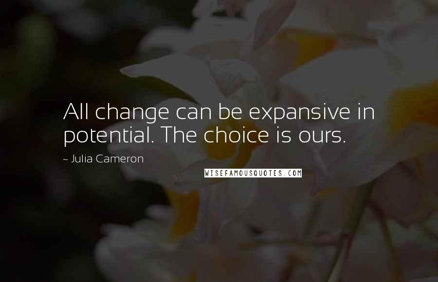 Julia Cameron Quotes: All change can be expansive in potential. The choice is ours.