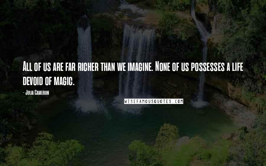 Julia Cameron Quotes: All of us are far richer than we imagine. None of us possesses a life devoid of magic.