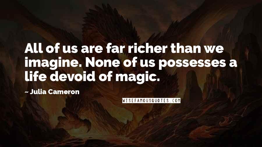 Julia Cameron Quotes: All of us are far richer than we imagine. None of us possesses a life devoid of magic.