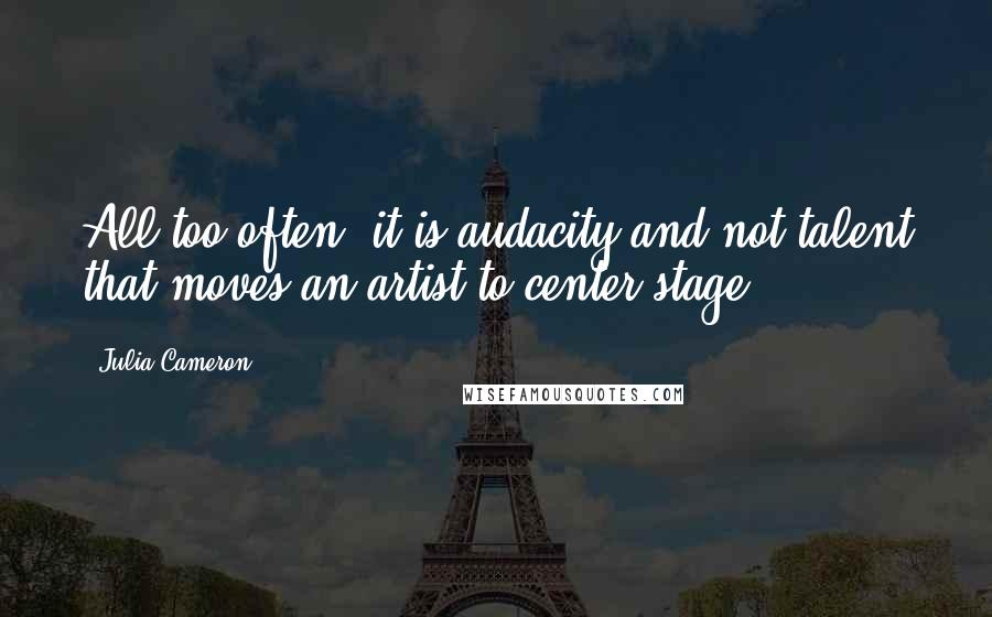 Julia Cameron Quotes: All too often, it is audacity and not talent that moves an artist to center stage.