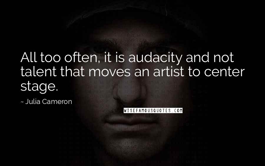 Julia Cameron Quotes: All too often, it is audacity and not talent that moves an artist to center stage.