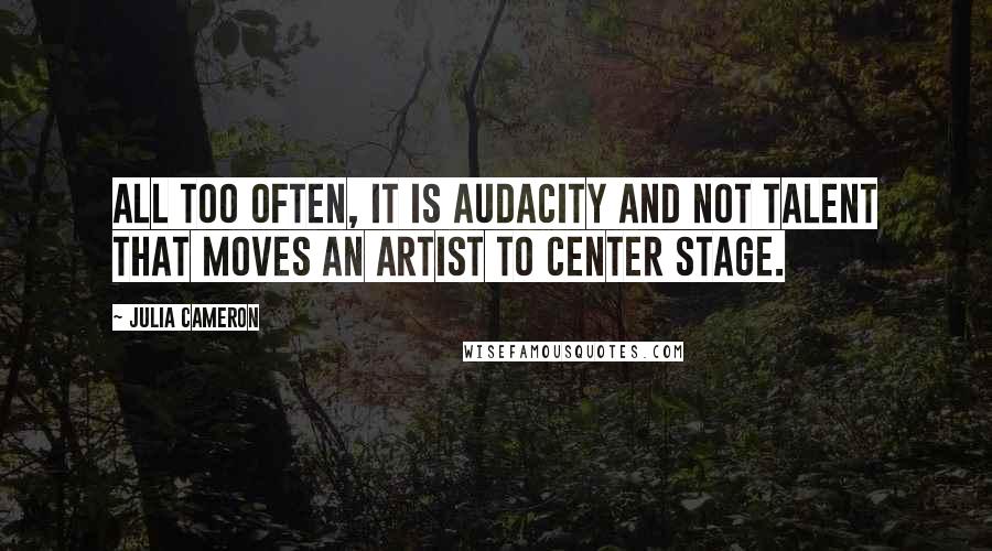 Julia Cameron Quotes: All too often, it is audacity and not talent that moves an artist to center stage.