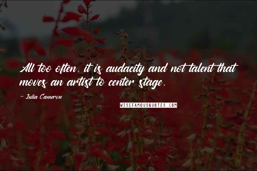 Julia Cameron Quotes: All too often, it is audacity and not talent that moves an artist to center stage.