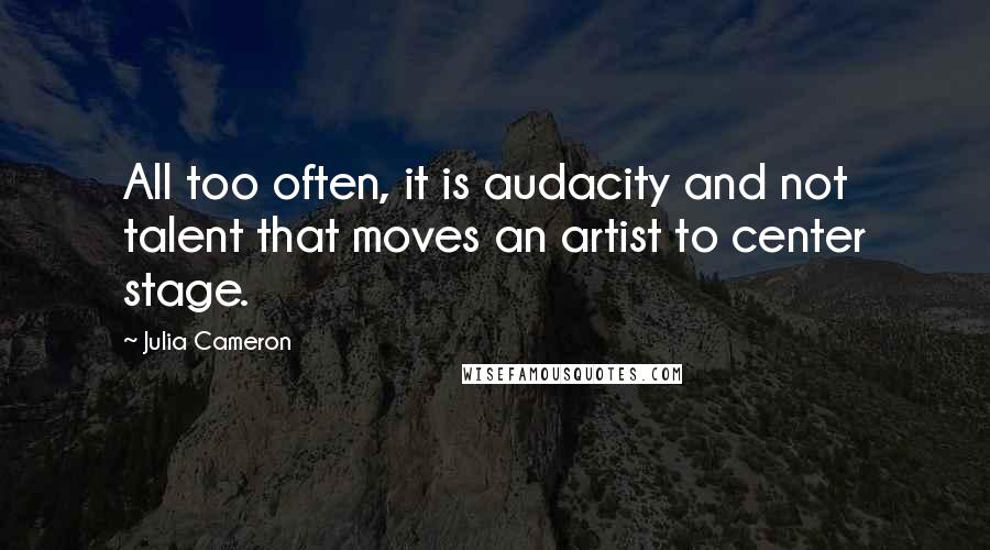 Julia Cameron Quotes: All too often, it is audacity and not talent that moves an artist to center stage.