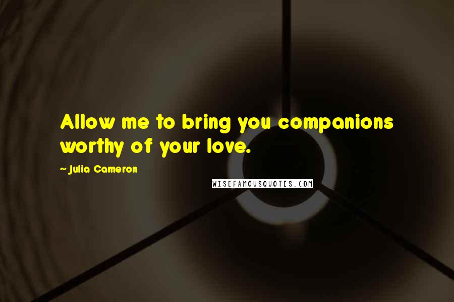 Julia Cameron Quotes: Allow me to bring you companions worthy of your love.