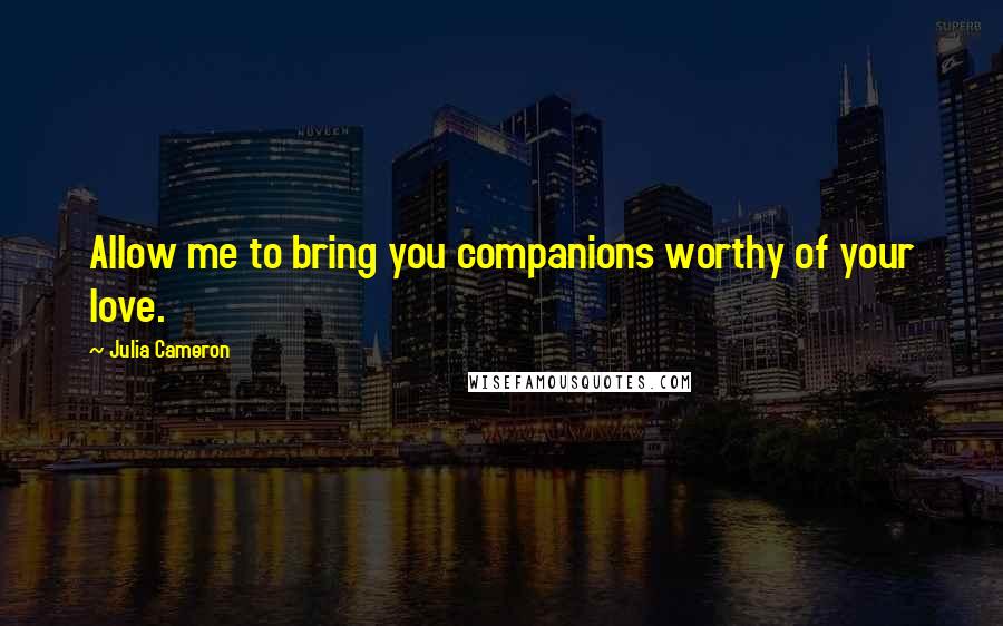 Julia Cameron Quotes: Allow me to bring you companions worthy of your love.