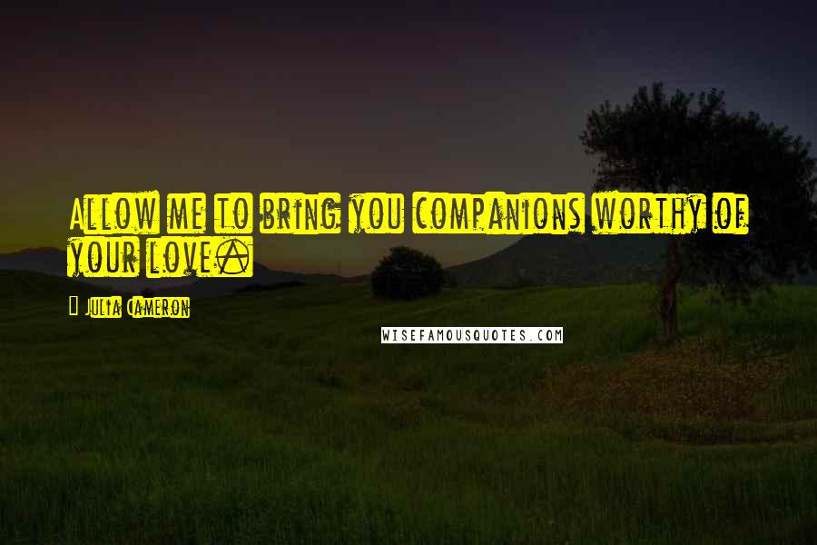 Julia Cameron Quotes: Allow me to bring you companions worthy of your love.