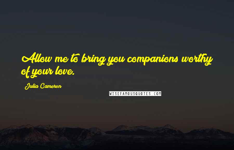 Julia Cameron Quotes: Allow me to bring you companions worthy of your love.