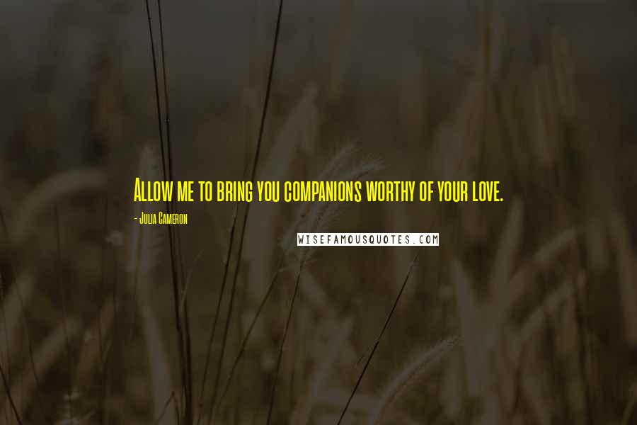 Julia Cameron Quotes: Allow me to bring you companions worthy of your love.