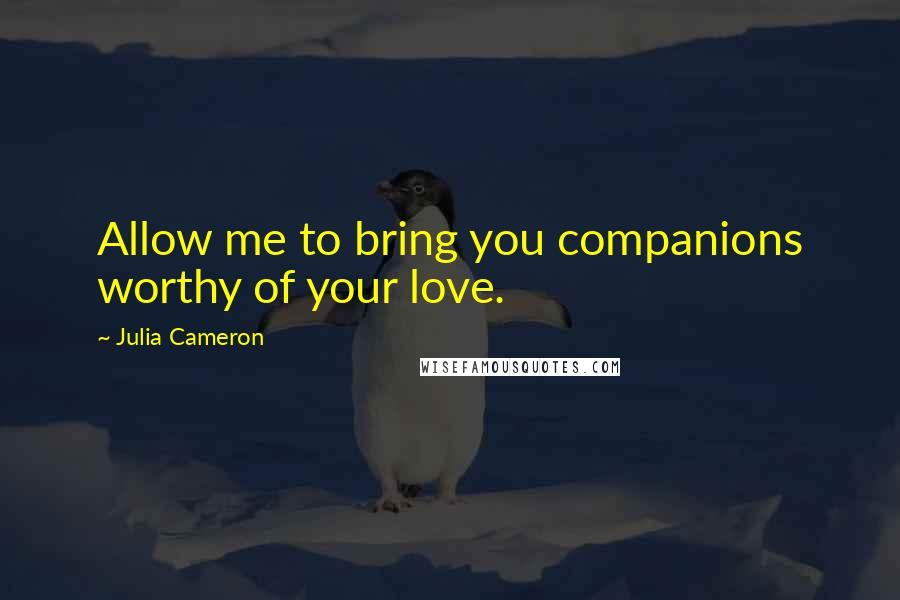 Julia Cameron Quotes: Allow me to bring you companions worthy of your love.