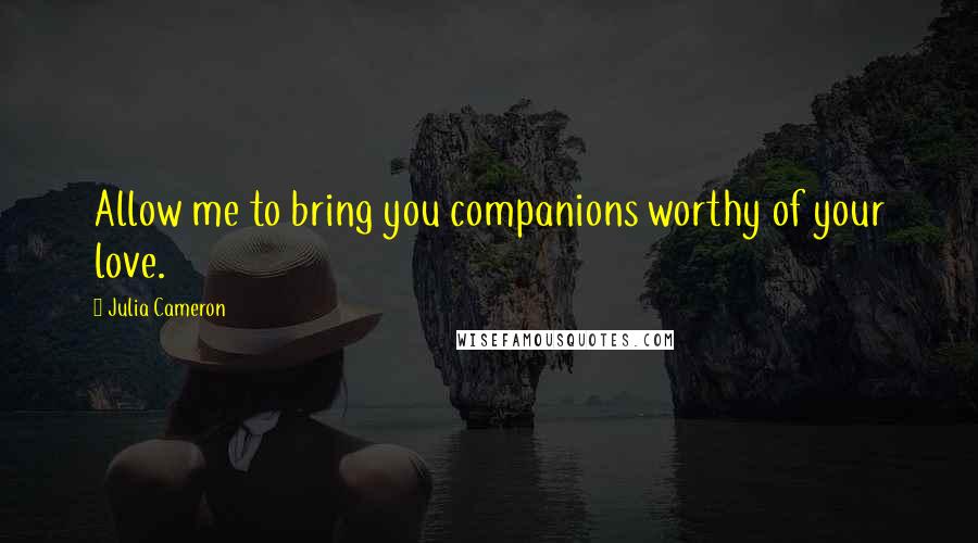 Julia Cameron Quotes: Allow me to bring you companions worthy of your love.