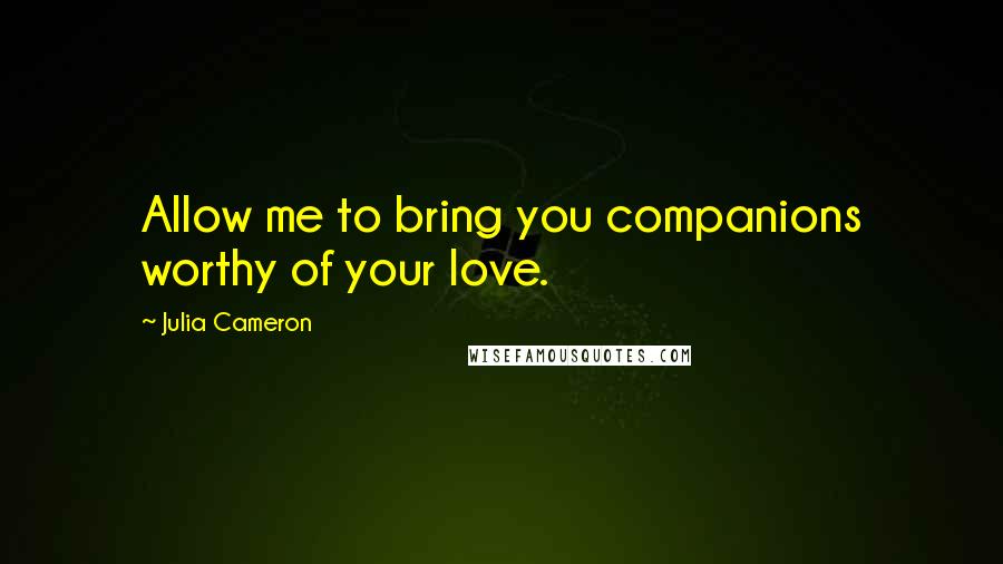 Julia Cameron Quotes: Allow me to bring you companions worthy of your love.