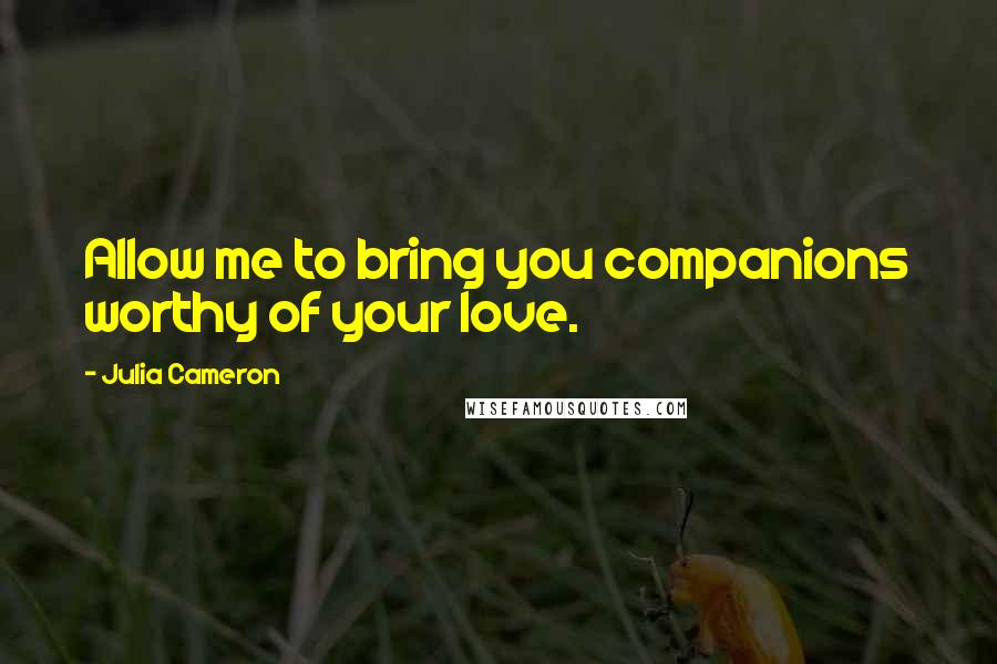 Julia Cameron Quotes: Allow me to bring you companions worthy of your love.