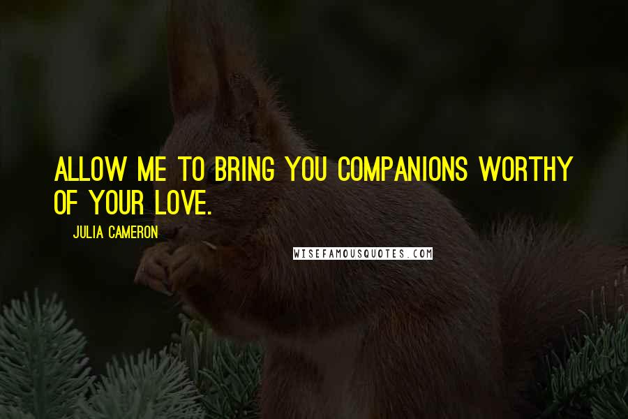 Julia Cameron Quotes: Allow me to bring you companions worthy of your love.