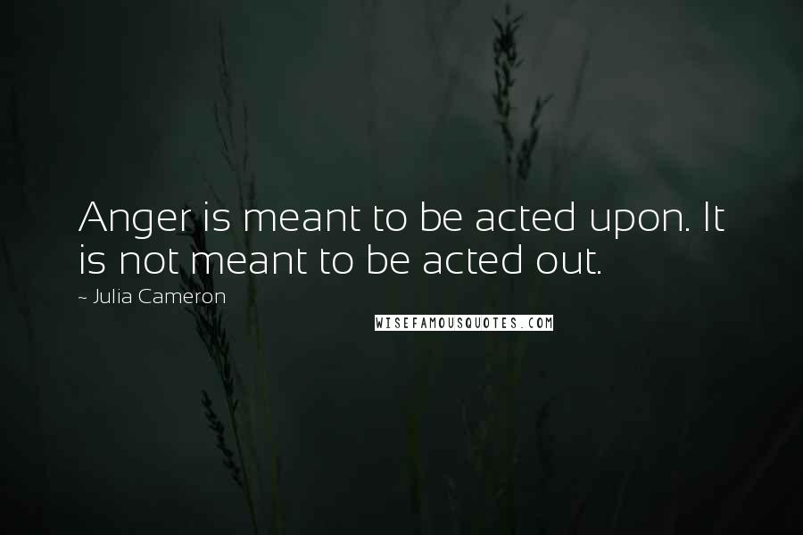 Julia Cameron Quotes: Anger is meant to be acted upon. It is not meant to be acted out.